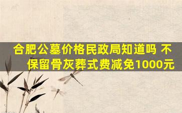 合肥公墓价格民政局知道吗 不保留骨灰葬式费减免1000元